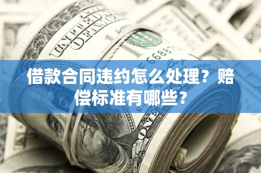 济南借款合同违约怎么处理？赔偿标准有哪些？