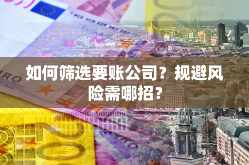 济南如何筛选要账公司？规避风险需哪招？