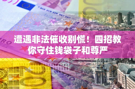 济南遭遇非法催收别慌！四招教你守住钱袋子和尊严