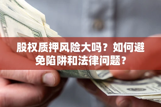 济南股权质押风险大吗？如何避免陷阱和法律问题？