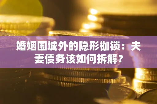 济南婚姻围城外的隐形枷锁：夫妻债务该如何拆解？