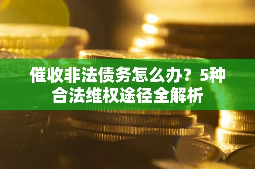 济南催收非法债务怎么办？5种合法维权途径全解析