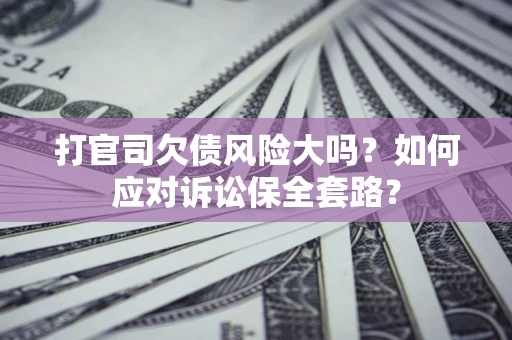 济南打官司欠债风险大吗？如何应对诉讼保全套路？
