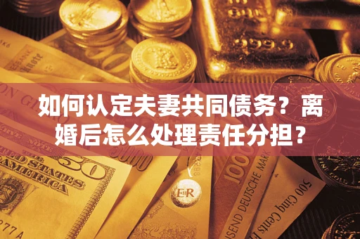 济南如何认定夫妻共同债务？离婚后怎么处理责任分担？