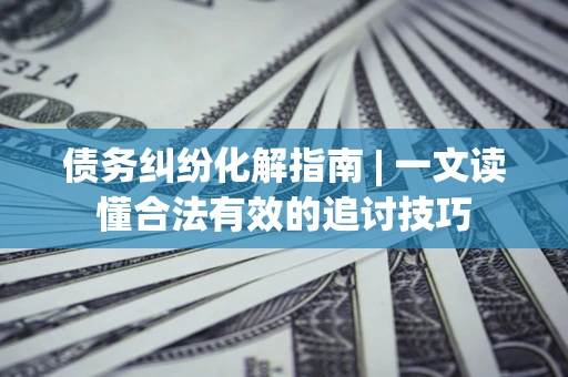 济南债务纠纷化解指南 | 一文读懂合法有效的追讨技巧