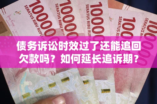 济南债务诉讼时效过了还能追回欠款吗？如何延长追诉期？