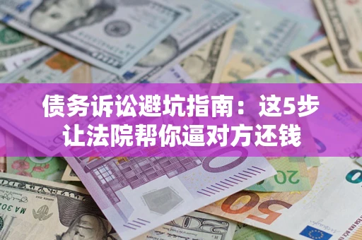 济南债务诉讼避坑指南：这5步让法院帮你逼对方还钱