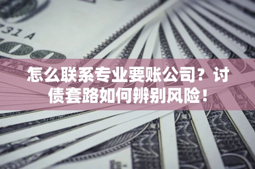 济南怎么联系专业要账公司？讨债套路如何辨别风险！