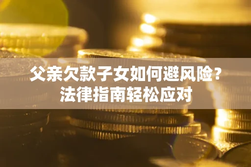 济南父亲欠款子女如何避风险？法律指南轻松应对