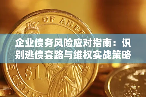 济南企业债务风险应对指南：识别逃债套路与维权实战策略