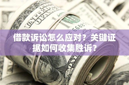 济南借款诉讼怎么应对？关键证据如何收集胜诉？