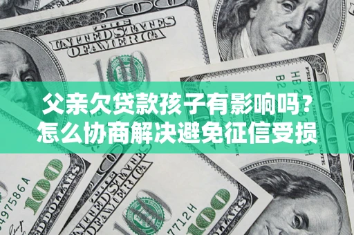 济南父亲欠贷款孩子有影响吗？怎么协商解决避免征信受损？