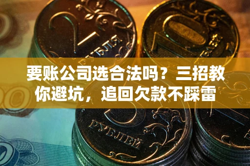 济南要账公司选合法吗？三招教你避坑，追回欠款不踩雷