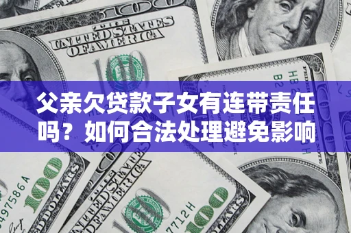 济南父亲欠贷款子女有连带责任吗？如何合法处理避免影响？