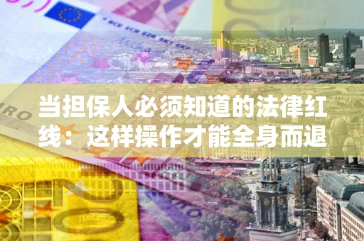 济南当担保人必须知道的法律红线：这样操作才能全身而退