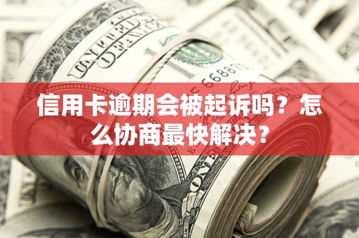 济南信用卡逾期会被起诉吗？怎么协商最快解决？