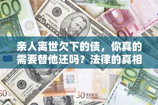 济南亲人离世欠下的债，你真的需要替他还吗？法律的真相或许与你想的不一样