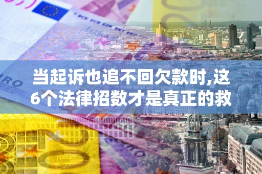 济南当起诉也追不回欠款时,这6个法律招数才是真正的救命稻草