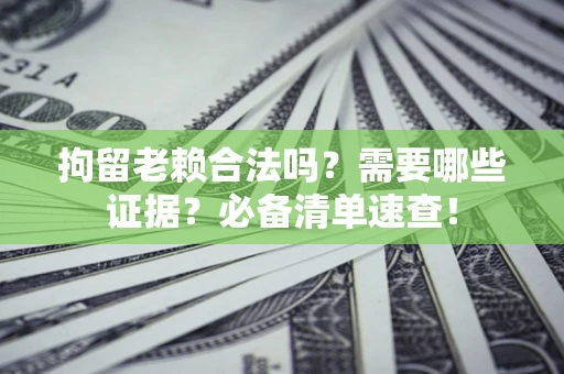 济南拘留老赖合法吗？需要哪些证据？必备清单速查！