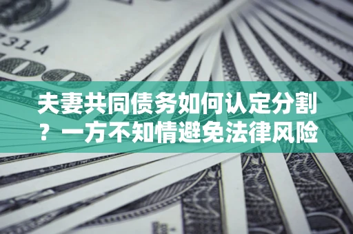 济南夫妻共同债务如何认定分割？一方不知情避免法律风险必看！