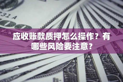 济南应收账款质押怎么操作？有哪些风险要注意？