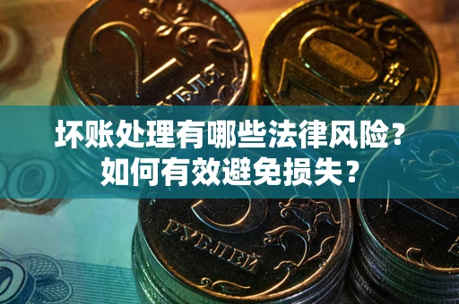 济南坏账处理有哪些法律风险？如何有效避免损失？